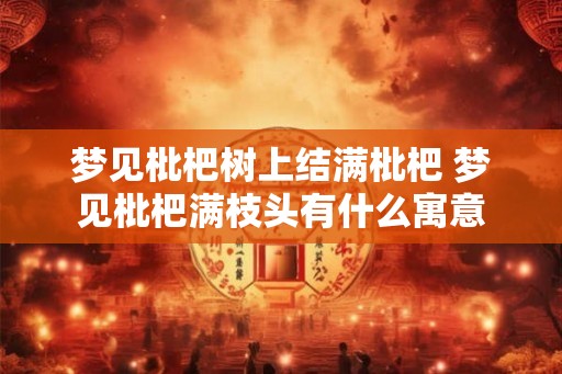梦见枇杷树上结满枇杷 梦见枇杷满枝头有什么寓意