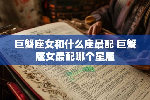 巨蟹座女和什么座最配 巨蟹座女最配哪个星座