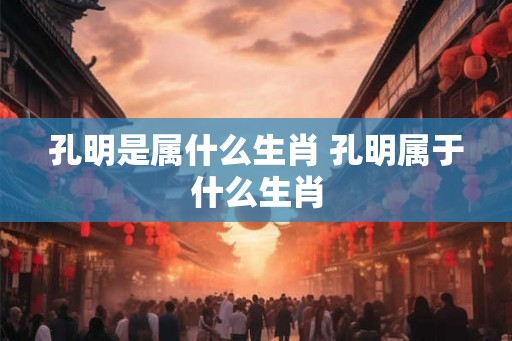 孔明是属什么生肖 孔明属于什么生肖 孔明是属什么生肖 孔明属于什么生肖