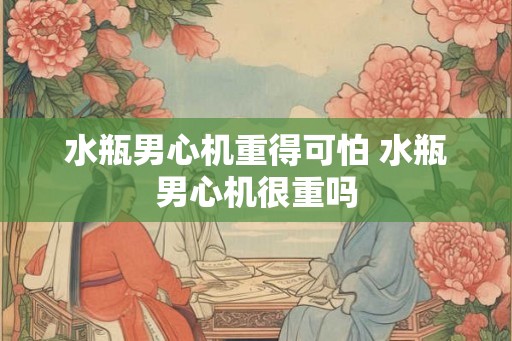 水瓶男心机重得可怕 水瓶男心机很重吗