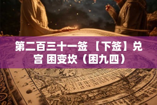第二百三十一签 【下签】兑宫 困变坎（困九四）