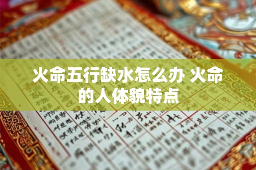 火命五行缺水怎么办 火命的人体貌特点