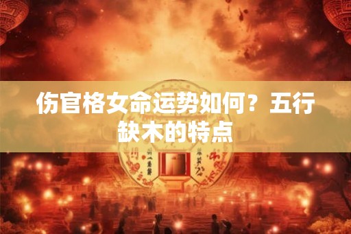 伤官格女命运势如何？五行缺木的特点