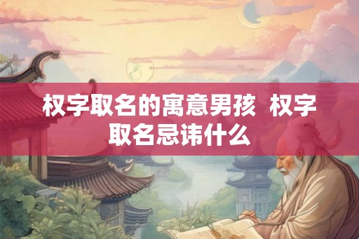 权字取名的寓意男孩  权字取名忌讳什么