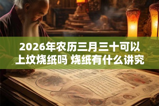 2026年农历三月三十可以上坟烧纸吗 烧纸有什么讲究 2026年农历三月三十可以上坟烧纸吗 烧纸有什么讲究