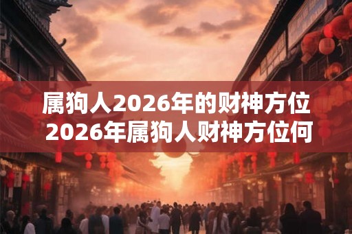 属狗人2026年的财神方位 2026年属狗人财神方位何在