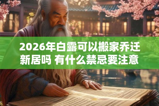 2026年白露可以搬家乔迁新居吗 有什么禁忌要注意 2026年白露可以搬家乔迁新居吗 有什么禁忌要注意