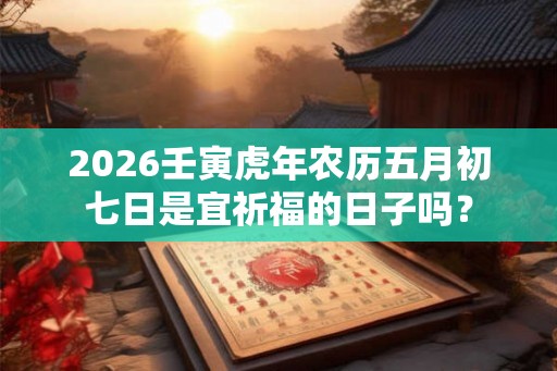 2026壬寅虎年农历五月初七日是宜祈福的日子吗？