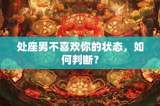 处座男不喜欢你的状态，如何判断？