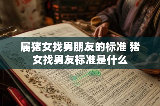 属猪女找男朋友的标准 猪女找男友标准是什么 属猪女找男朋友的标准 猪女找男友标准是什么