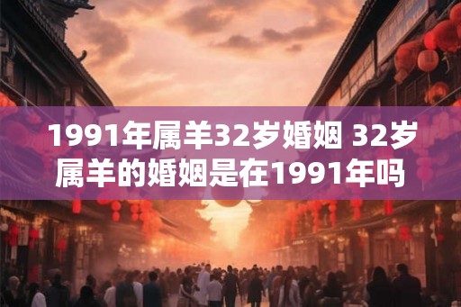 1991年属羊32岁婚姻 32岁属羊的婚姻是在1991年吗