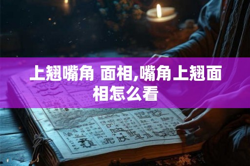 上翘嘴角 面相,嘴角上翘面相怎么看 上翘嘴角 面相,嘴角上翘面相怎么看