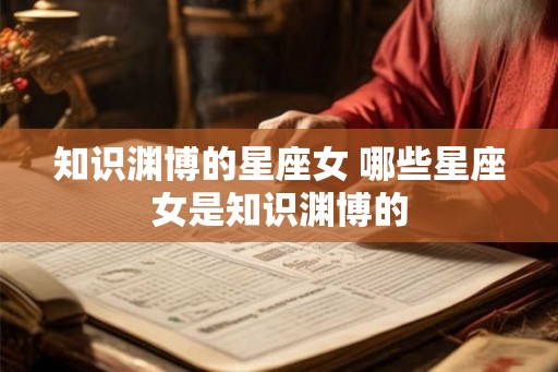 知识渊博的星座女 哪些星座女是知识渊博的 知识渊博的星座女 哪些星座女是知识渊博的