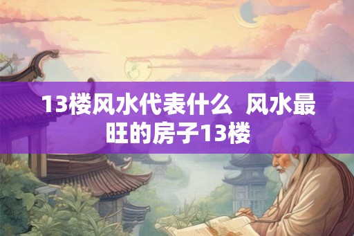 13楼风水代表什么  风水最旺的房子13楼