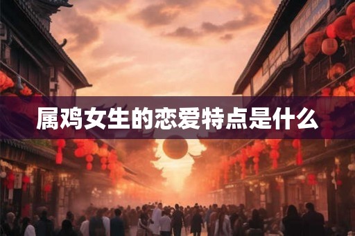 属鸡女生的恋爱特点是什么