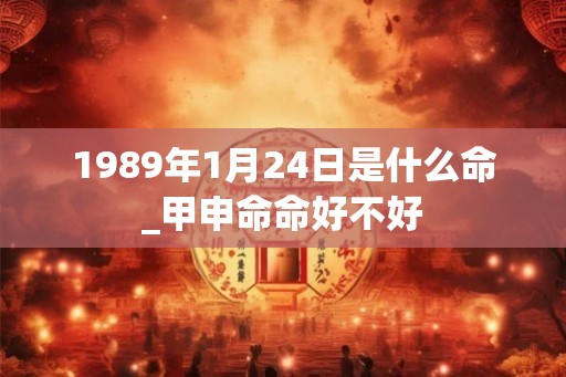 1989年1月24日是什么命_甲申命命好不好