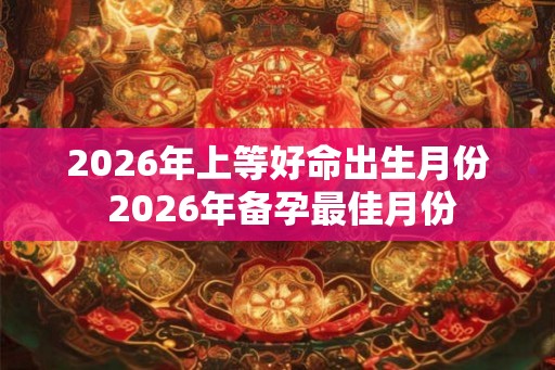 2026年上等好命出生月份 2026年备孕最佳月份