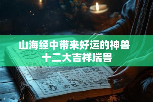 山海经中带来好运的神兽  十二大吉祥瑞兽