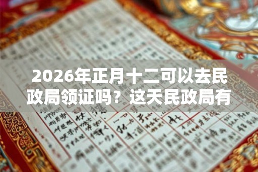 2026年正月十二可以去民政局领证吗？这天民政局有没有上班？