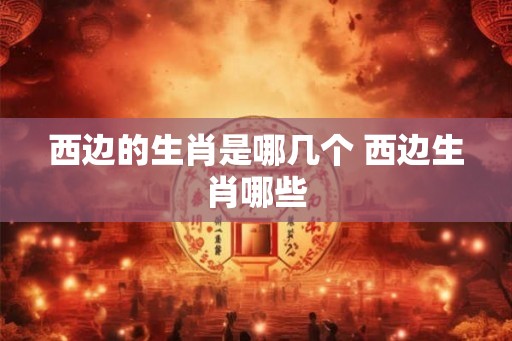 西边的生肖是哪几个 西边生肖哪些