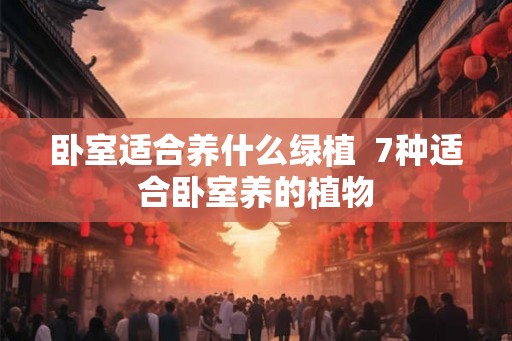 卧室适合养什么绿植 7种适合卧室养的植物 卧室适合养什么绿植 7种适合卧室养的植物