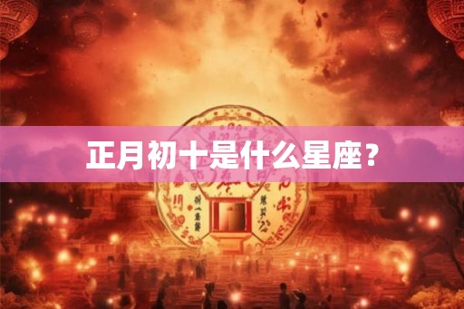 正月初十是什么星座？