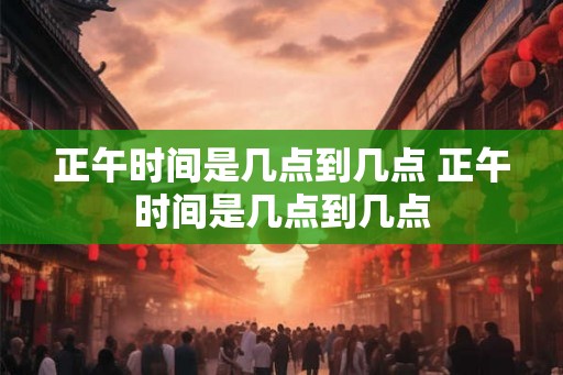 正午时间是几点到几点 正午时间是几点到几点 正午时间是几点到几点 正午时间是几点到几点