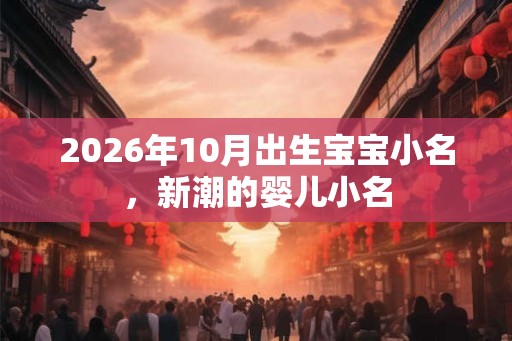 2026年10月出生宝宝小名，新潮的婴儿小名