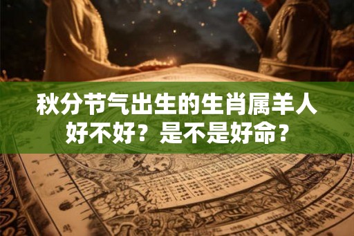 秋分节气出生的生肖属羊人好不好？是不是好命？