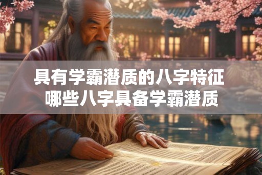 具有学霸潜质的八字特征 哪些八字具备学霸潜质
