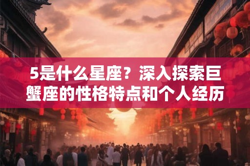5是什么星座？深入探索巨蟹座的性格特点和个人经历