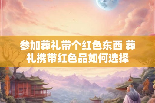 参加葬礼带个红色东西 葬礼携带红色品如何选择