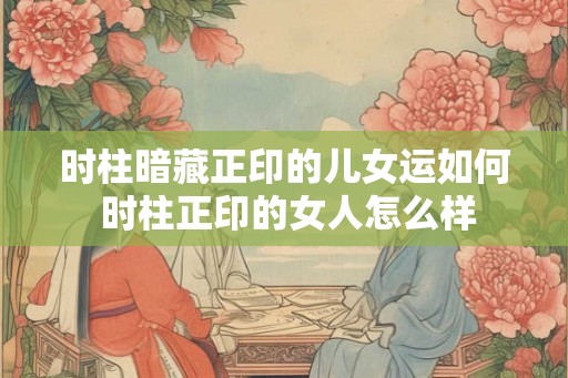时柱暗藏正印的儿女运如何 时柱正印的女人怎么样