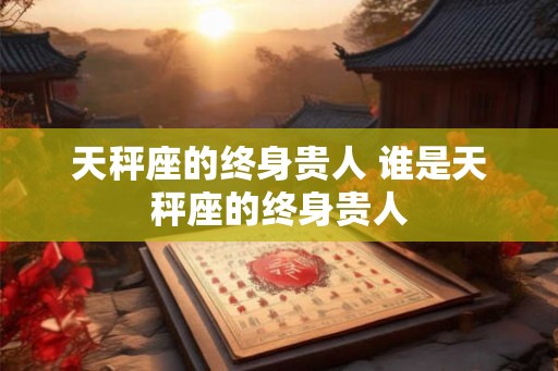 天秤座的终身贵人 谁是天秤座的终身贵人 天秤座的终身贵人 谁是天秤座的终身贵人