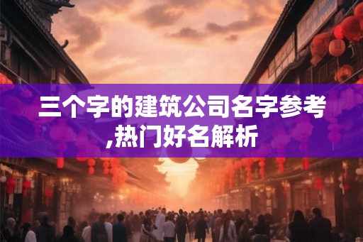 三个字的建筑公司名字参考,热门好名解析 三个字的建筑公司名字参考,热门好名解析