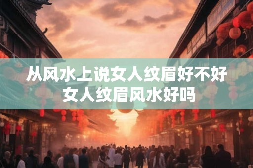 从风水上说女人纹眉好不好 女人纹眉风水好吗