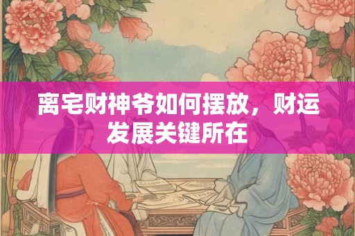 离宅财神爷如何摆放,财运发展关键所在 离宅财神爷如何摆放,财运发展关键所在