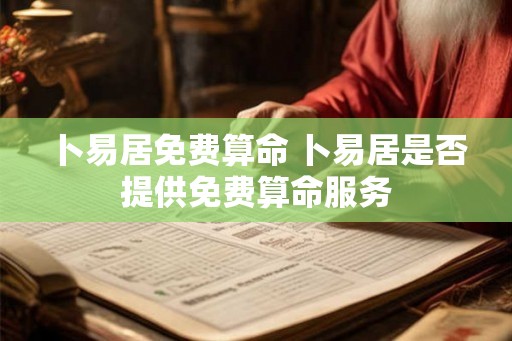 卜易居免费算命 卜易居是否提供免费算命服务