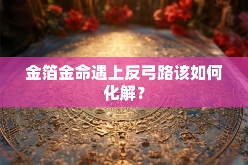 金箔金命遇上反弓路该如何化解? 金箔金命遇上反弓路该如何化解?