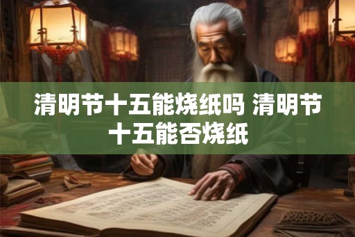 清明节十五能烧纸吗 清明节十五能否烧纸