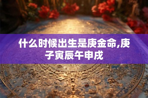 什么时候出生是庚金命,庚子寅辰午申戌