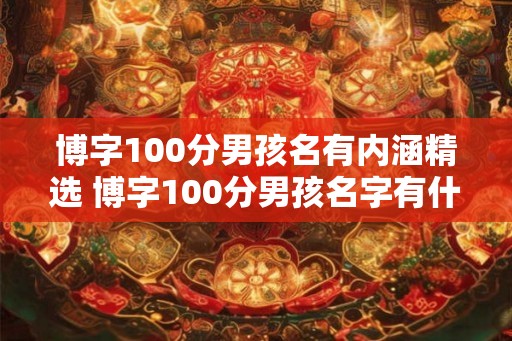 博字100分男孩名有内涵精选 博字100分男孩名字有什么含义 博字100分男孩名有内涵精选 博字100分男孩名字有什么含义