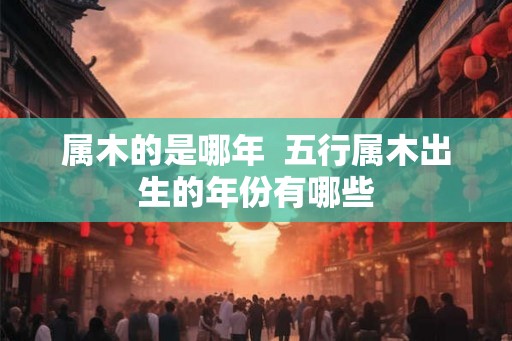 属木的是哪年  五行属木出生的年份有哪些