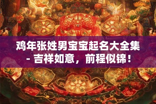 鸡年张姓男宝宝起名大全集- 吉祥如意,前程似锦! 鸡年张姓男宝宝起名大全集- 吉祥如意,前程似锦!