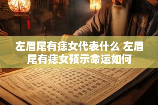 左眉尾有痣女代表什么 左眉尾有痣女预示命运如何 左眉尾有痣女代表什么 左眉尾有痣女预示命运如何