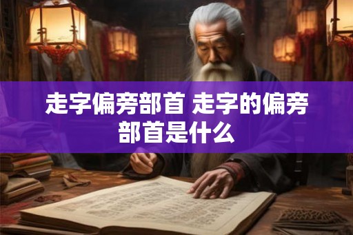 走字偏旁部首 走字的偏旁部首是什么
