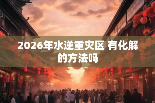 2026年水逆重灾区 有化解的方法吗