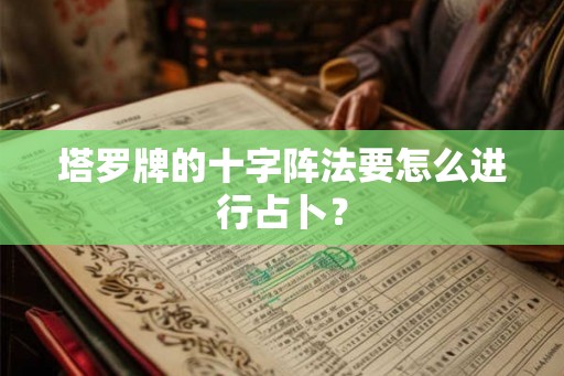 塔罗牌的十字阵法要怎么进行占卜？