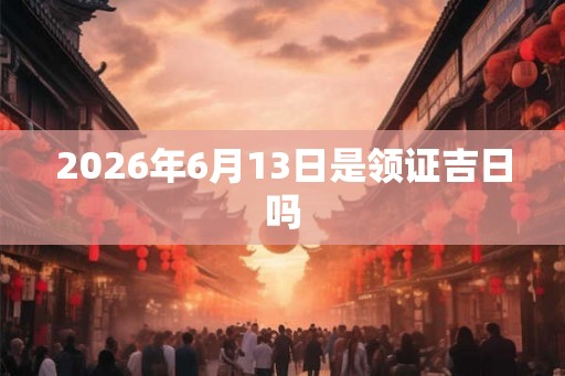 2026年6月13日是领证吉日吗