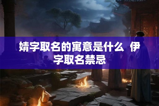 婧字取名的寓意是什么 伊字取名禁忌 婧字取名的寓意是什么 伊字取名禁忌